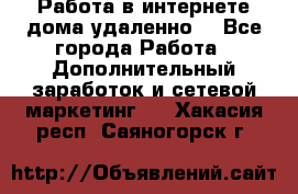  Работа в интернете дома удаленно  - Все города Работа » Дополнительный заработок и сетевой маркетинг   . Хакасия респ.,Саяногорск г.